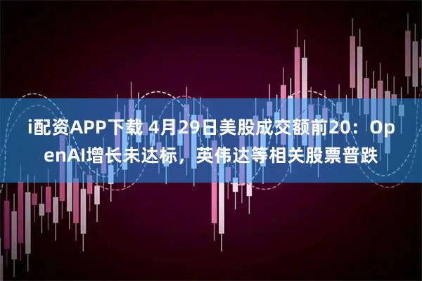 i配资APP下载 4月29日美股成交额前20：OpenAI增长未达标，英伟达等相关股票普跌
