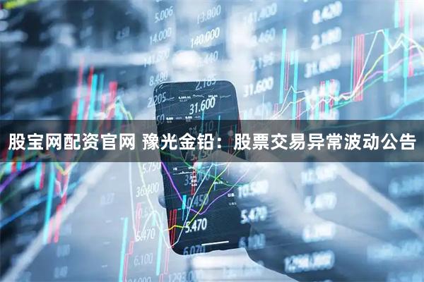 股宝网配资官网 豫光金铅：股票交易异常波动公告