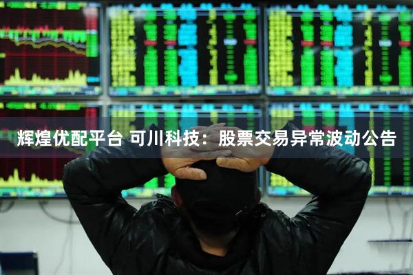 辉煌优配平台 可川科技：股票交易异常波动公告