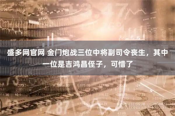 盛多网官网 金门炮战三位中将副司令丧生，其中一位是吉鸿昌侄子，可惜了