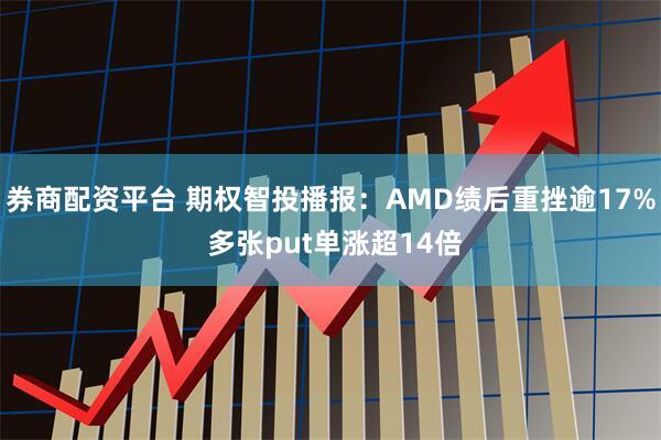 券商配资平台 期权智投播报：AMD绩后重挫逾17% 多张put单涨超14倍
