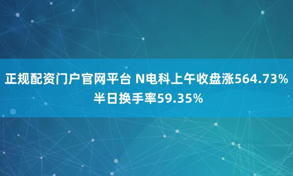 正规配资门户官网平台 N电科上午收盘涨564.73% 半日换手率59.35%