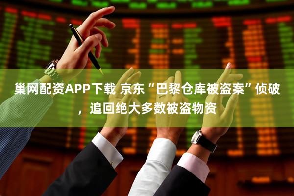 巢网配资APP下载 京东“巴黎仓库被盗案”侦破，追回绝大多数被盗物资