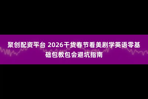 聚创配资平台 2026干货春节看美剧学英语零基础包教包会避坑指南