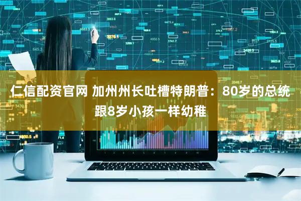 仁信配资官网 加州州长吐槽特朗普：80岁的总统跟8岁小孩一样幼稚