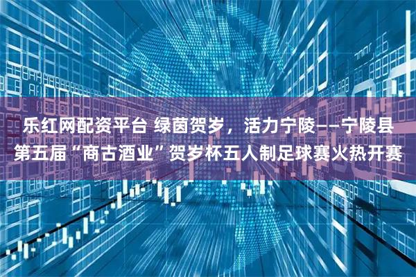 乐红网配资平台 绿茵贺岁，活力宁陵——宁陵县第五届“商古酒业”贺岁杯五人制足球赛火热开赛